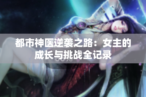 都市神医逆袭之路：女主的成长与挑战全记录