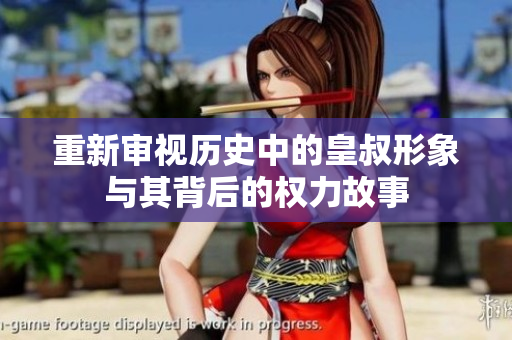 重新审视历史中的皇叔形象与其背后的权力故事