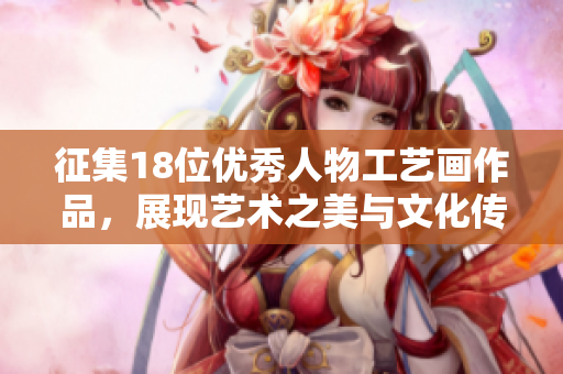 征集18位优秀人物工艺画作品，展现艺术之美与文化传承