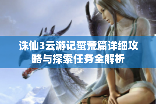 诛仙3云游记蛮荒篇详细攻略与探索任务全解析