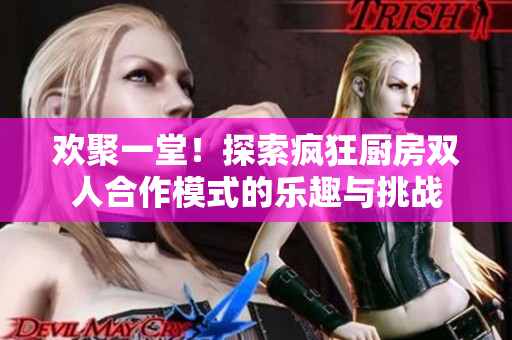 欢聚一堂！探索疯狂厨房双人合作模式的乐趣与挑战
