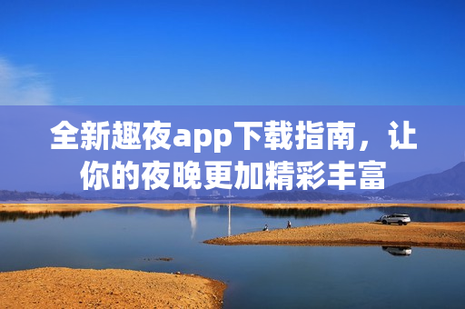 全新趣夜app下载指南，让你的夜晚更加精彩丰富