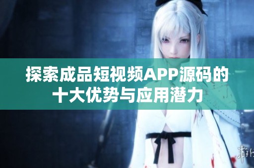 探索成品短视频APP源码的十大优势与应用潜力