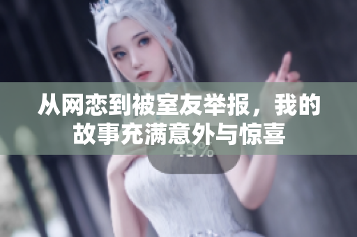 从网恋到被室友举报，我的故事充满意外与惊喜