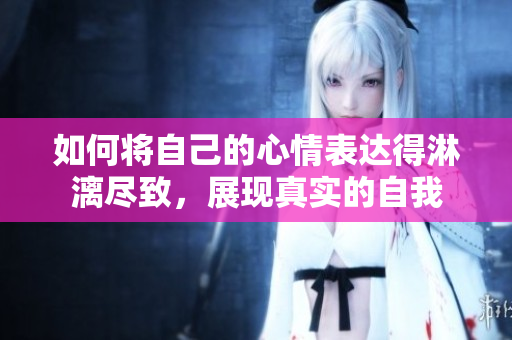 如何将自己的心情表达得淋漓尽致，展现真实的自我