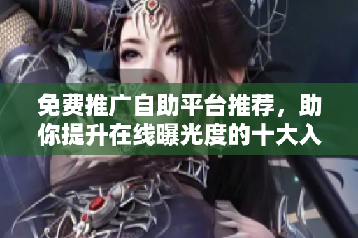 免费推广自助平台推荐，助你提升在线曝光度的十大入口