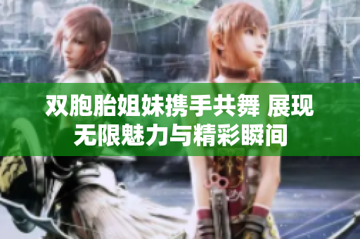 双胞胎姐妹携手共舞 展现无限魅力与精彩瞬间