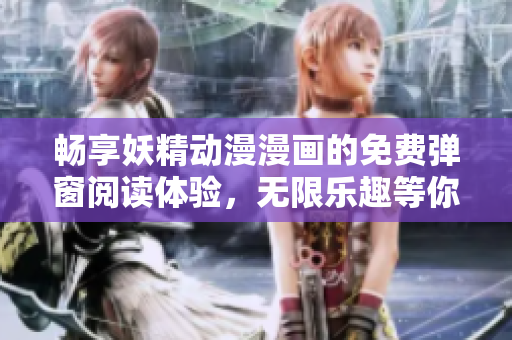 畅享妖精动漫漫画的免费弹窗阅读体验，无限乐趣等你来探寻
