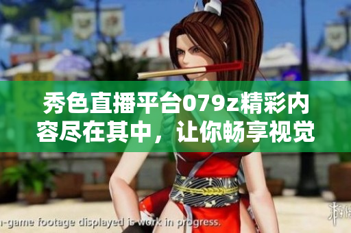 秀色直播平台079z精彩内容尽在其中，让你畅享视觉盛宴