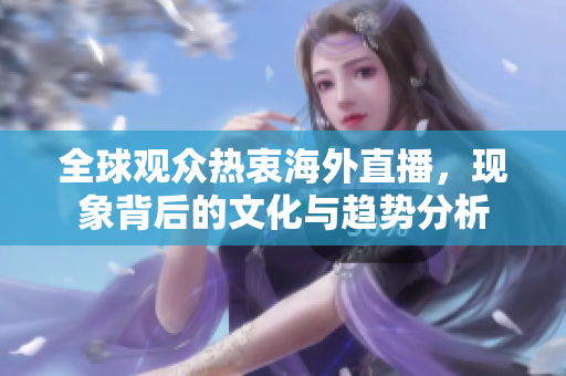 全球观众热衷海外直播，现象背后的文化与趋势分析