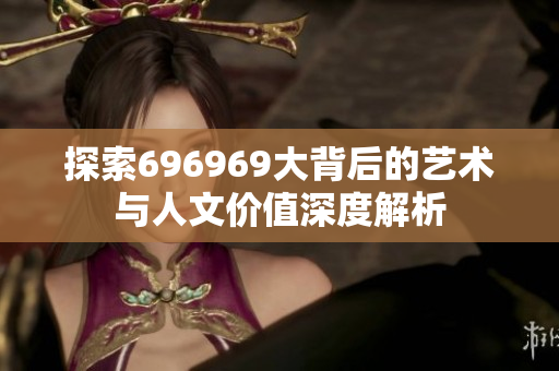 探索696969大背后的艺术与人文价值深度解析