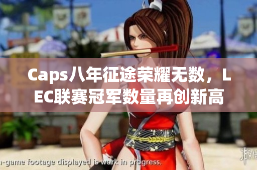 Caps八年征途荣耀无数，LEC联赛冠军数量再创新高