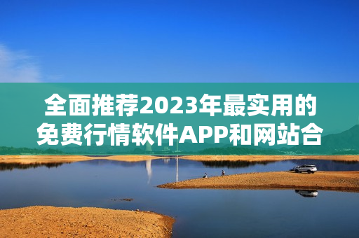 全面推荐2023年最实用的免费行情软件APP和网站合集