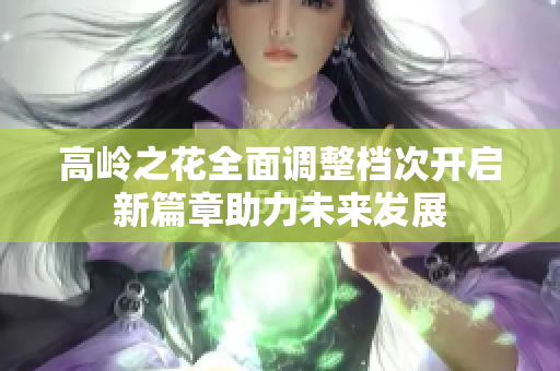 高岭之花全面调整档次开启新篇章助力未来发展