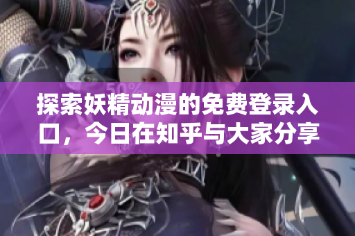 探索妖精动漫的免费登录入口，今日在知乎与大家分享体验