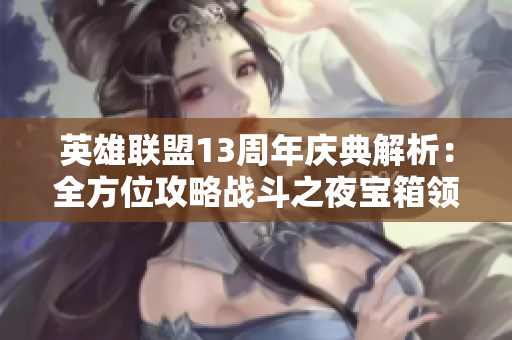 英雄联盟13周年庆典解析：全方位攻略战斗之夜宝箱领取珍稀奖励