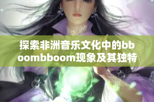 探索非洲音乐文化中的bboombboom现象及其独特影响力
