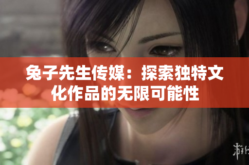 兔子先生传媒：探索独特文化作品的无限可能性