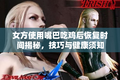 女方使用嘴巴吃鸡后恢复时间揭秘，技巧与健康须知