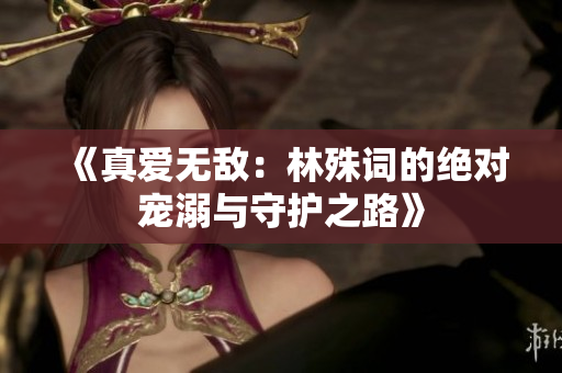 《真爱无敌：林殊词的绝对宠溺与守护之路》