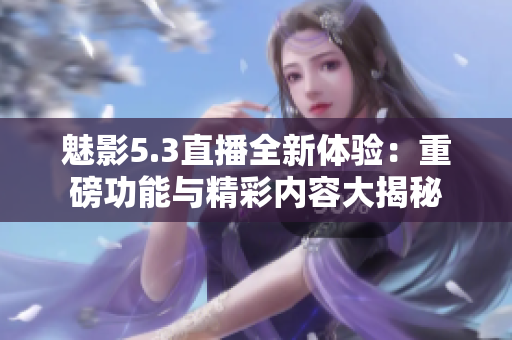 魅影5.3直播全新体验：重磅功能与精彩内容大揭秘