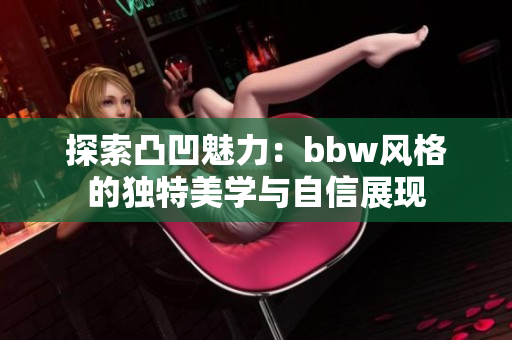 探索凸凹魅力：bbw风格的独特美学与自信展现