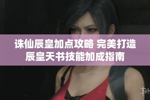 诛仙辰皇加点攻略 完美打造辰皇天书技能加成指南