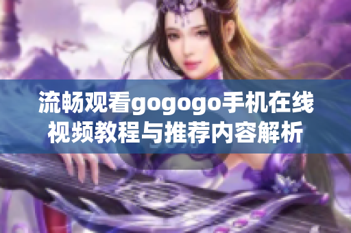 流畅观看gogogo手机在线视频教程与推荐内容解析