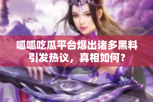 呱呱吃瓜平台爆出诸多黑料引发热议，真相如何？