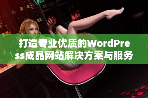 打造专业优质的WordPress成品网站解决方案与服务