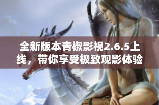 全新版本青椒影视2.6.5上线，带你享受极致观影体验