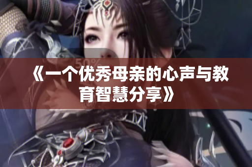 《一个优秀母亲的心声与教育智慧分享》