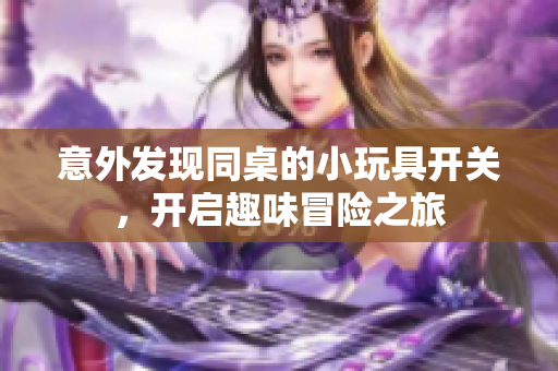 意外发现同桌的小玩具开关，开启趣味冒险之旅