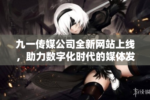 九一传媒公司全新网站上线，助力数字化时代的媒体发展