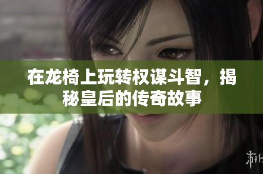 在龙椅上玩转权谋斗智，揭秘皇后的传奇故事
