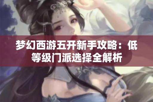 梦幻西游五开新手攻略：低等级门派选择全解析