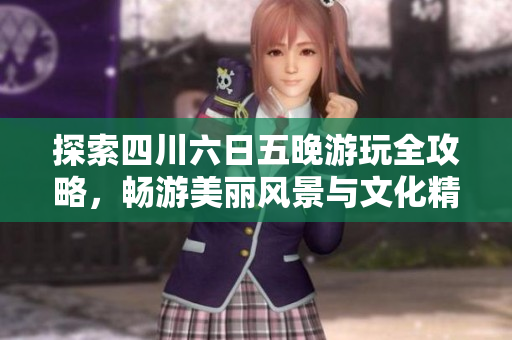 探索四川六日五晚游玩全攻略，畅游美丽风景与文化精华