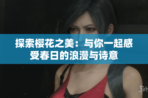 探索樱花之美：与你一起感受春日的浪漫与诗意