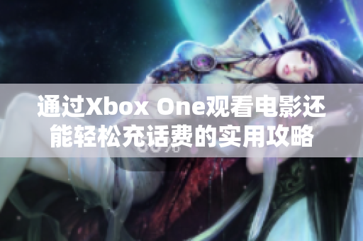 通过Xbox One观看电影还能轻松充话费的实用攻略