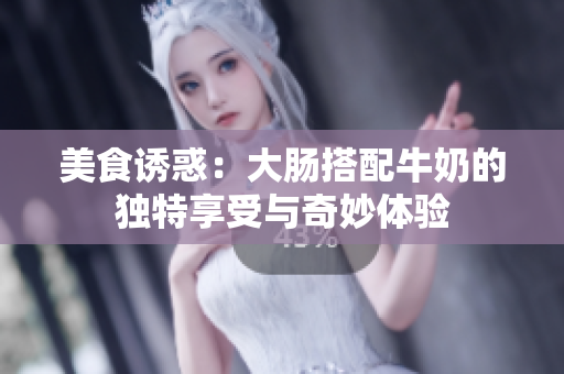 美食诱惑：大肠搭配牛奶的独特享受与奇妙体验