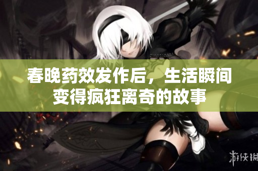 春晚药效发作后，生活瞬间变得疯狂离奇的故事