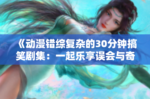 《动漫错综复杂的30分钟搞笑剧集：一起乐享误会与奇遇》
