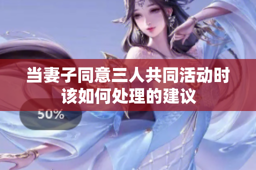 当妻子同意三人共同活动时该如何处理的建议