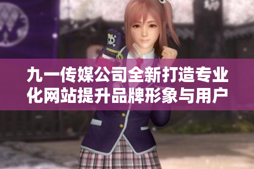九一传媒公司全新打造专业化网站提升品牌形象与用户体验