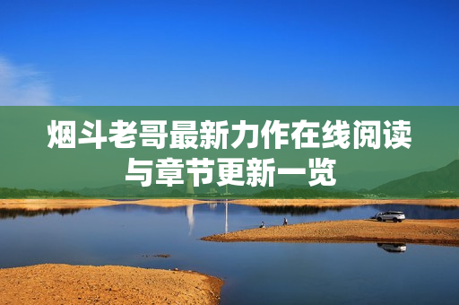 烟斗老哥最新力作在线阅读与章节更新一览