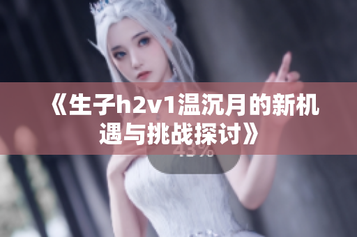 《生子h2v1温沉月的新机遇与挑战探讨》