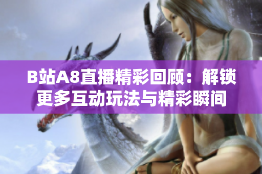 B站A8直播精彩回顾：解锁更多互动玩法与精彩瞬间