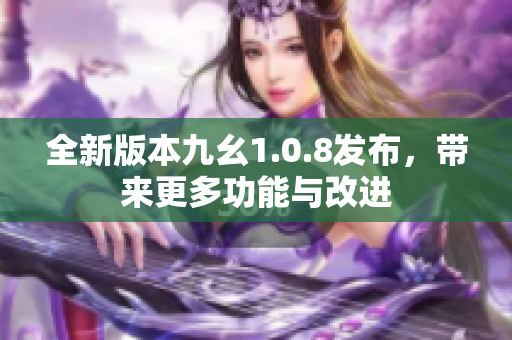 全新版本九幺1.0.8发布，带来更多功能与改进