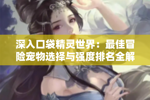 深入口袋精灵世界：最佳冒险宠物选择与强度排名全解析