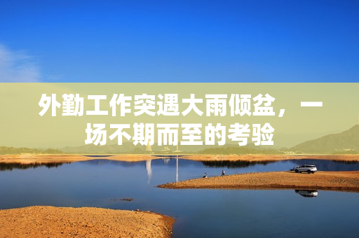 外勤工作突遇大雨倾盆，一场不期而至的考验